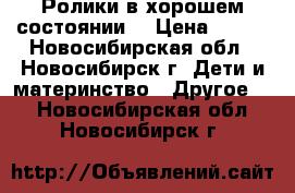 Ролики в хорошем состоянии  › Цена ­ 700 - Новосибирская обл., Новосибирск г. Дети и материнство » Другое   . Новосибирская обл.,Новосибирск г.